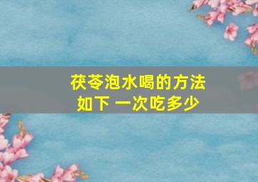 茯苓泡水喝的方法如下 一次吃多少